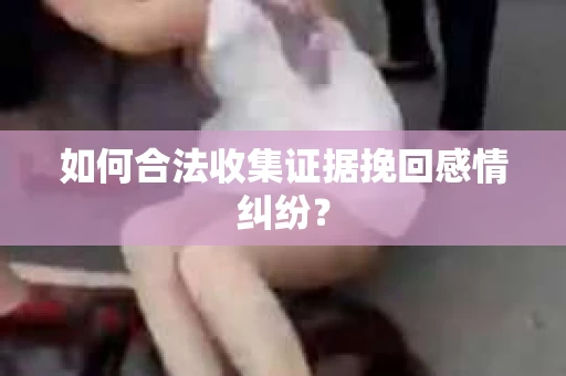 如何合法收集证据挽回感情纠纷？