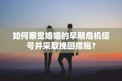 如何察觉婚姻的早期危机信号并采取挽回措施？