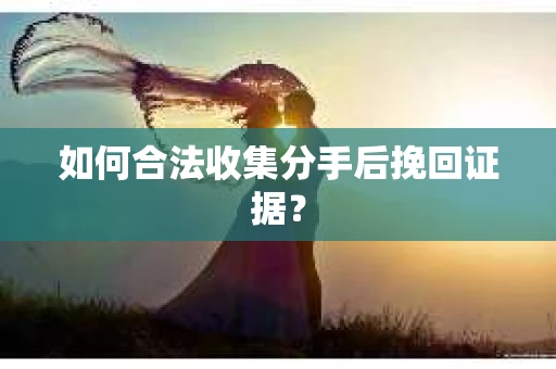 如何合法收集分手后挽回证据？