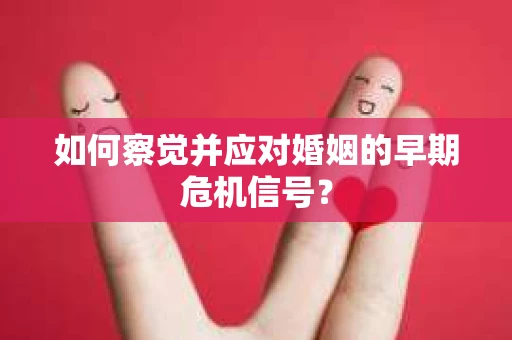 如何察觉并应对婚姻的早期危机信号？
