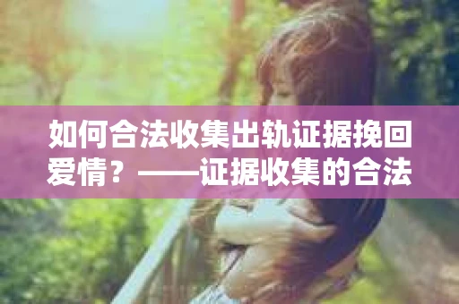 如何合法收集出轨证据挽回爱情？——证据收集的合法性与有效性解析