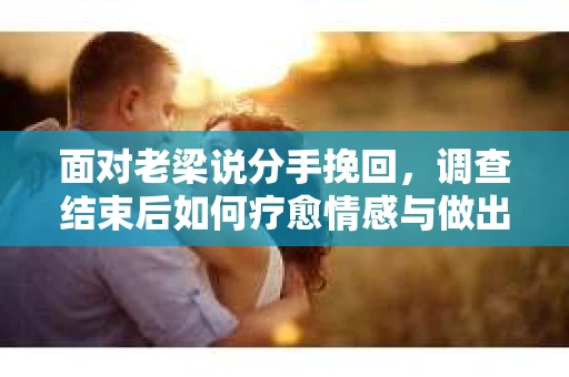 面对老梁说分手挽回，调查结束后如何疗愈情感与做出人生决策？