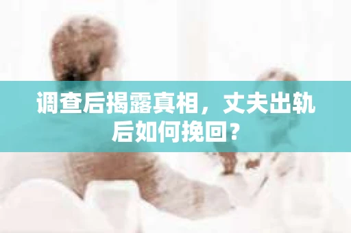 调查后揭露真相，丈夫出轨后如何挽回？
