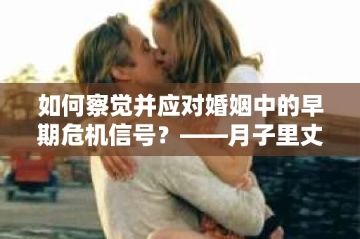 如何察觉并应对婚姻中的早期危机信号？——月子里丈夫出轨后的挽回策略