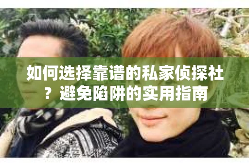 如何选择靠谱的私家侦探社？避免陷阱的实用指南