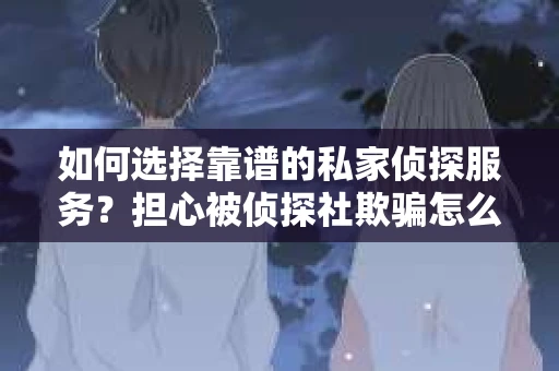 如何选择靠谱的私家侦探服务？担心被侦探社欺骗怎么办？