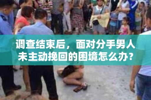 调查结束后，面对分手男人未主动挽回的困境怎么办？