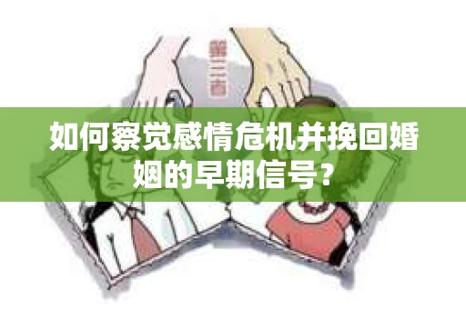 如何察觉感情危机并挽回婚姻的早期信号？