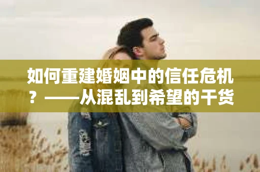 如何重建婚姻中的信任危机？——从混乱到希望的干货指南