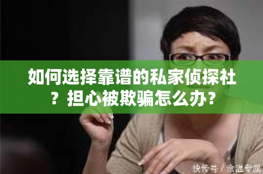 如何选择靠谱的私家侦探社?担心被欺骗怎么办? 如何选择靠谱的私家侦探社?担心被欺骗怎么办?