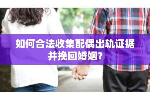 如何合法收集配偶出轨证据并挽回婚姻？