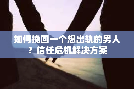 如何挽回一个想出轨的男人？信任危机解决方案