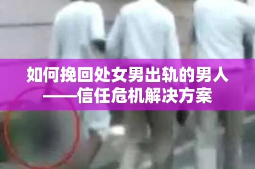 如何挽回处女男出轨的男人——信任危机解决方案