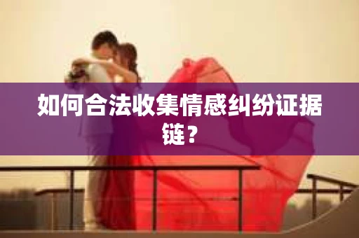 如何合法收集情感纠纷证据链？