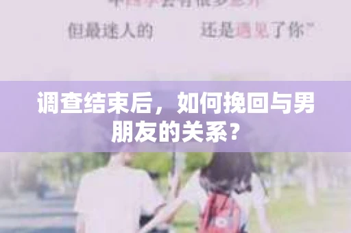 调查结束后，如何挽回与男朋友的关系？