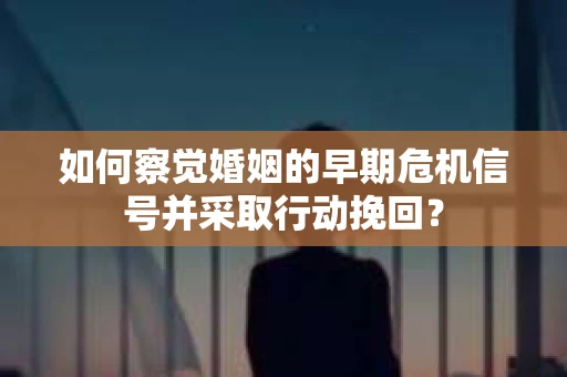 如何察觉婚姻的早期危机信号并采取行动挽回？