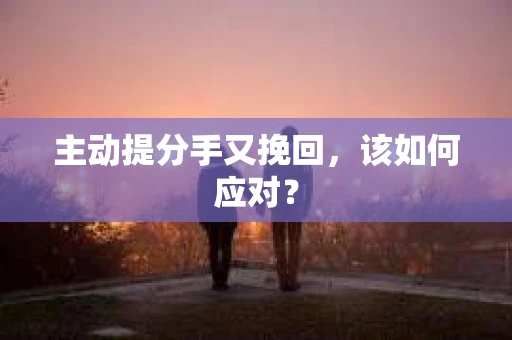 主动提分手又挽回，该如何应对？