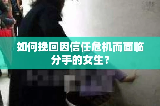 如何挽回因信任危机而面临分手的女生？