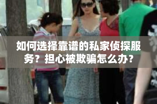如何选择靠谱的私家侦探服务？担心被欺骗怎么办？