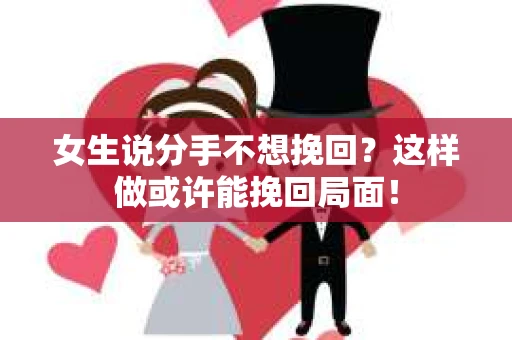 女生说分手不想挽回？这样做或许能挽回局面！