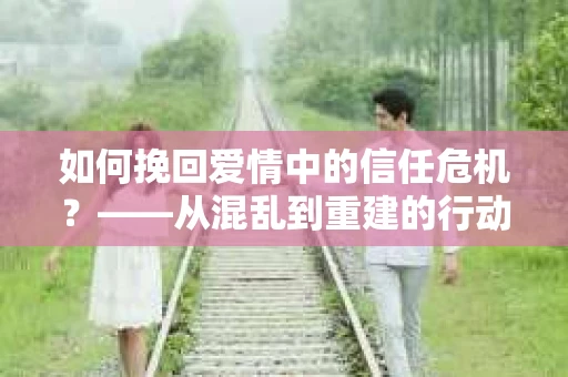 如何挽回爱情中的信任危机？——从混乱到重建的行动指南