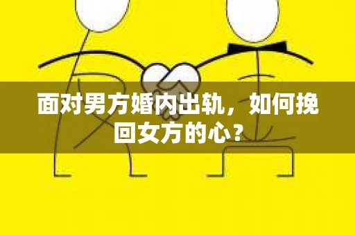 面对男方婚内出轨,如何挽回女方的心? 面对男方婚内出轨,如何挽回女方的心?