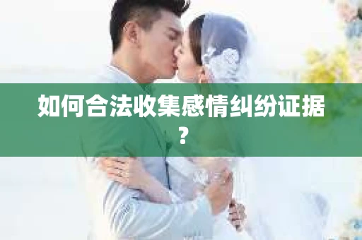 如何合法收集感情纠纷证据？