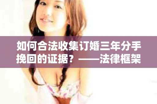 如何合法收集订婚三年分手挽回的证据？——法律框架下的有效证据收集方案