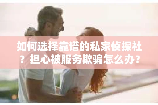 如何选择靠谱的私家侦探社？担心被服务欺骗怎么办？