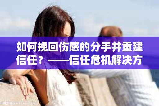 如何挽回伤感的分手并重建信任？——信任危机解决方案