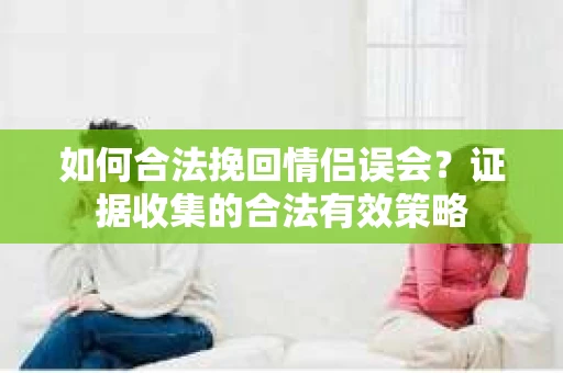 如何合法挽回情侣误会？证据收集的合法有效策略