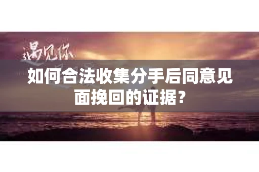 如何合法收集分手后同意见面挽回的证据？