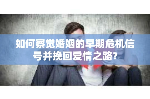 如何察觉婚姻的早期危机信号并挽回爱情之路？