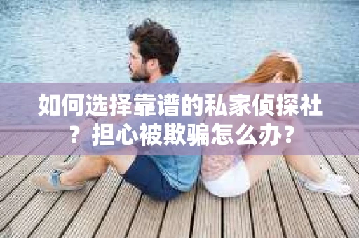 如何选择靠谱的私家侦探社？担心被欺骗怎么办？