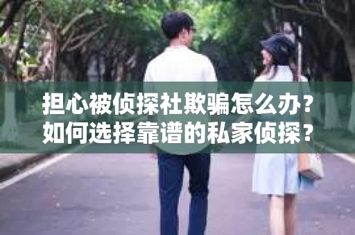 担心被侦探社欺骗怎么办？如何选择靠谱的私家侦探？