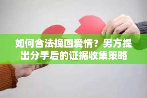 如何合法挽回爱情？男方提出分手后的证据收集策略