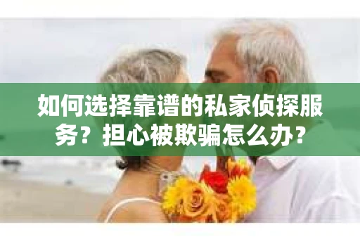 如何选择靠谱的私家侦探服务？担心被欺骗怎么办？