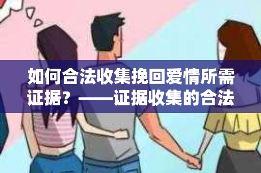 如何合法收集挽回爱情所需证据？——证据收集的合法有效方法论