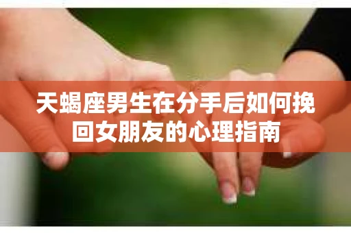 天蝎座男生在分手后如何挽回女朋友的心理指南