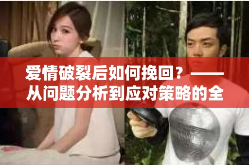 爱情破裂后如何挽回？——从问题分析到应对策略的全面指南