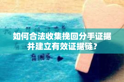 如何合法收集挽回分手证据并建立有效证据链？