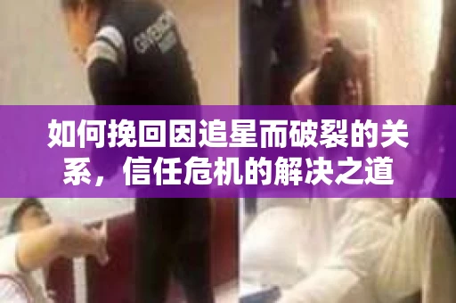 如何挽回因追星而破裂的关系，信任危机的解决之道