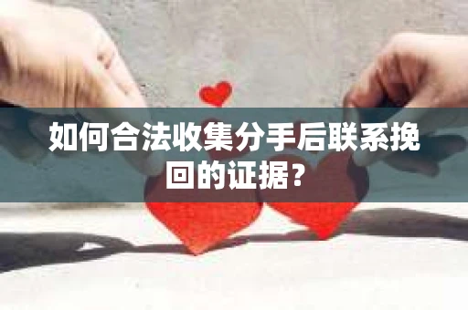 如何合法收集分手后联系挽回的证据？