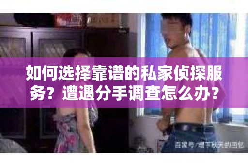 如何选择靠谱的私家侦探服务？遭遇分手调查怎么办？