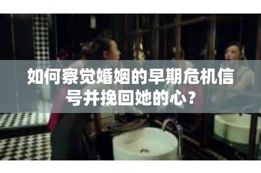 如何察觉婚姻的早期危机信号并挽回她的心？