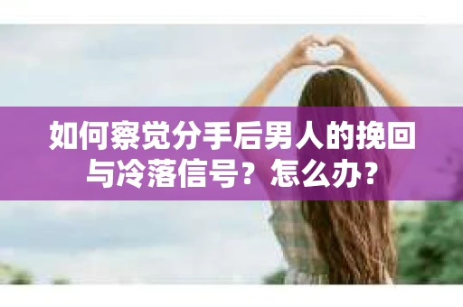 如何察觉分手后男人的挽回与冷落信号？怎么办？