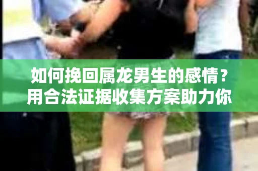 如何挽回属龙男生的感情？用合法证据收集方案助力你的努力？