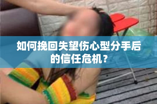 如何挽回失望伤心型分手后的信任危机？