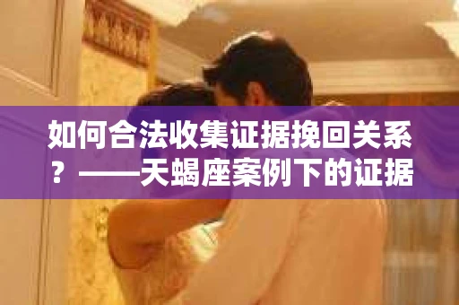 如何合法收集证据挽回关系？——天蝎座案例下的证据收集策略