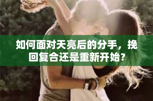 如何面对天亮后的分手，挽回复合还是重新开始？